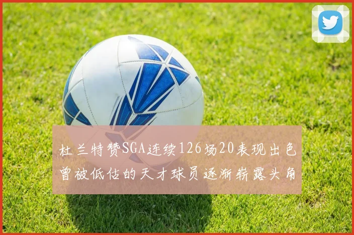 杜兰特赞SGA连续126场20表现出色曾被低估的天才球员逐渐崭露头角