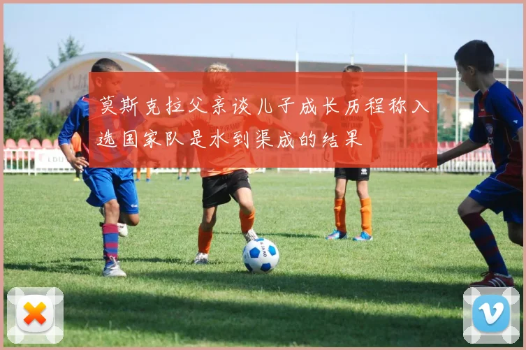 莫斯克拉父亲谈儿子成长历程称入选国家队是水到渠成的结果