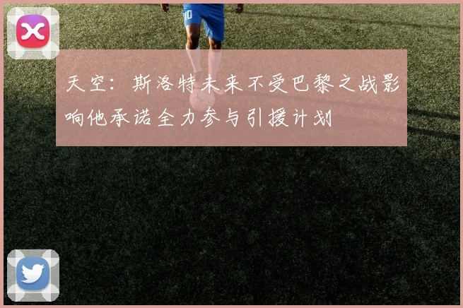 天空：斯洛特未来不受巴黎之战影响他承诺全力参与引援计划