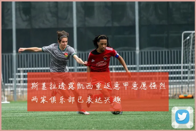 斯基拉透露凯西重返意甲意愿强烈两家俱乐部已表达兴趣