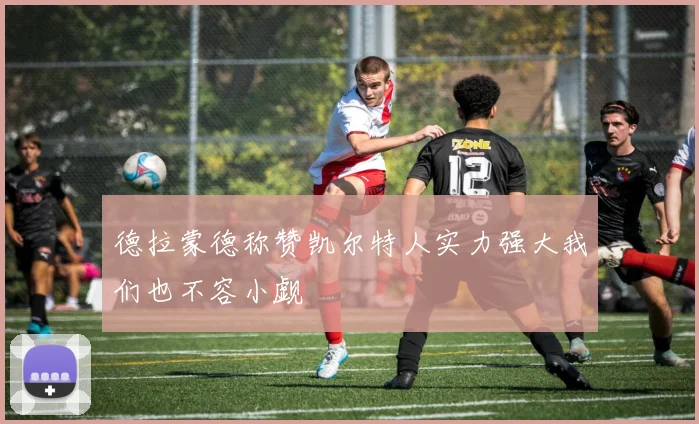 德拉蒙德称赞凯尔特人实力强大我们也不容小觑