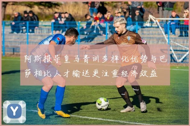 阿斯报导皇马青训多样化优势与巴萨相比人才输送更注重经济效益