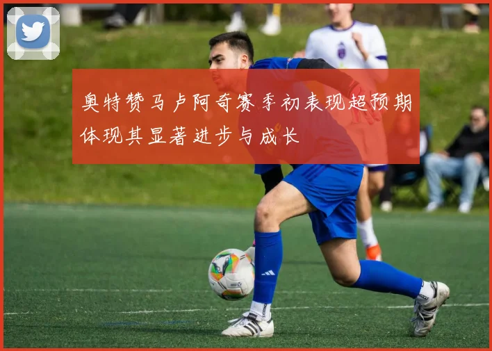 奥特赞马卢阿奇赛季初表现超预期体现其显著进步与成长