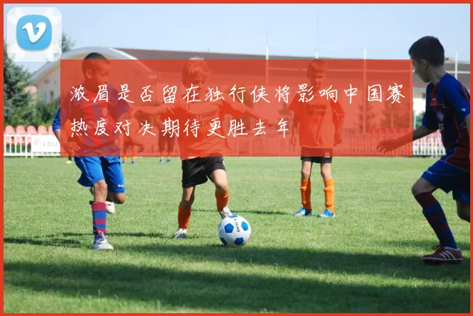 浓眉是否留在独行侠将影响中国赛热度对决期待更胜去年