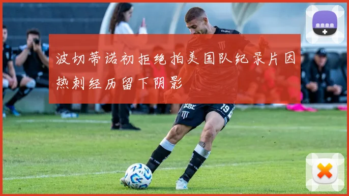 波切蒂诺初拒绝拍美国队纪录片因热刺经历留下阴影