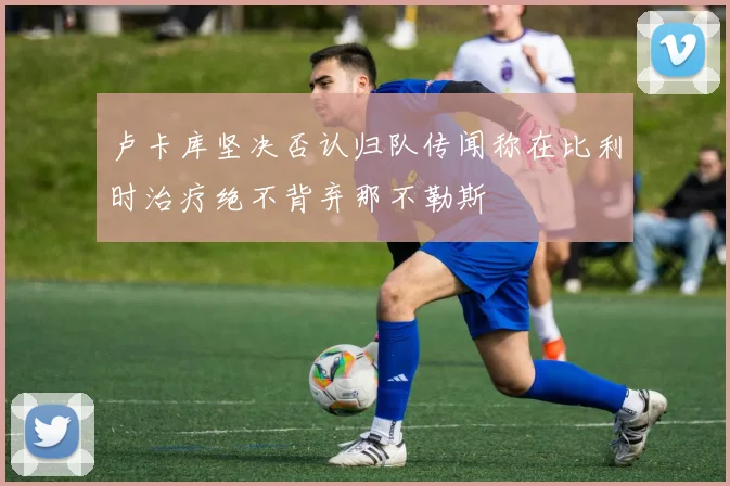 卢卡库坚决否认归队传闻称在比利时治疗绝不背弃那不勒斯