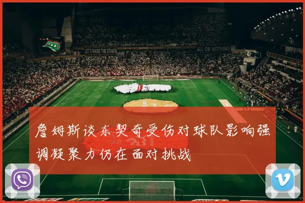 詹姆斯谈东契奇受伤对球队影响强调凝聚力仍在面对挑战