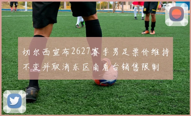 切尔西宣布2627赛季男足票价维持不变并取消东区南看台销售限制