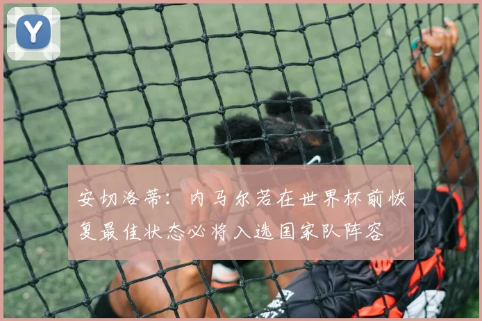 安切洛蒂：内马尔若在世界杯前恢复最佳状态必将入选国家队阵容