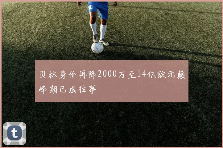 贝林身价再降2000万至14亿欧元巅峰期已成往事