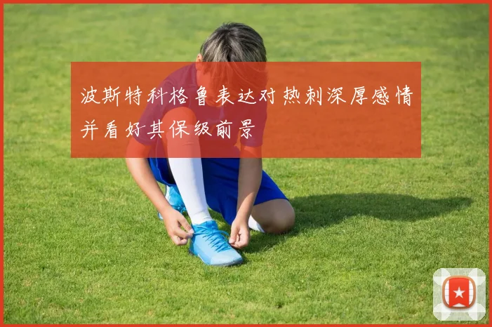 波斯特科格鲁表达对热刺深厚感情并看好其保级前景
