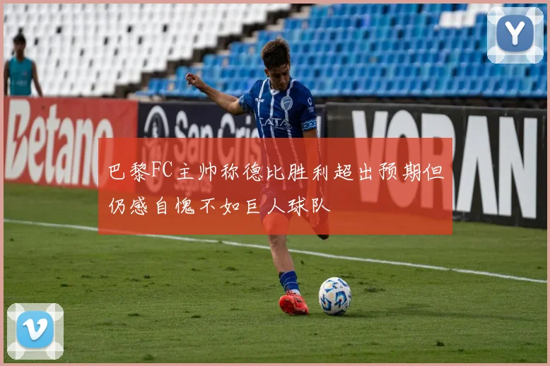 巴黎FC主帅称德比胜利超出预期但仍感自愧不如巨人球队