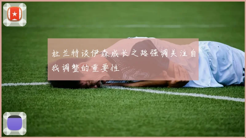 杜兰特谈伊森成长之路强调关注自我调整的重要性