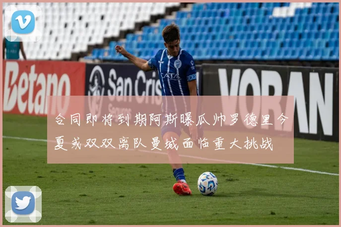 合同即将到期阿斯曝瓜帅罗德里今夏或双双离队曼城面临重大挑战