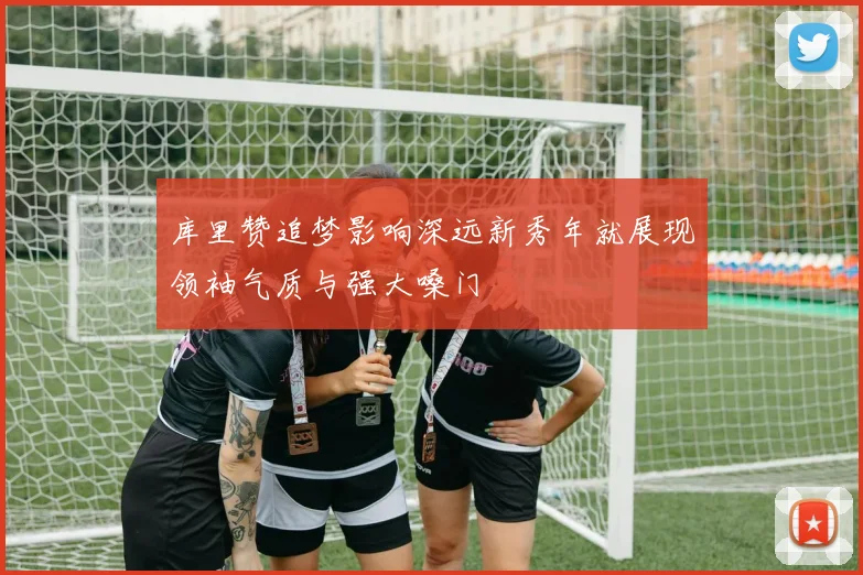 库里赞追梦影响深远新秀年就展现领袖气质与强大嗓门