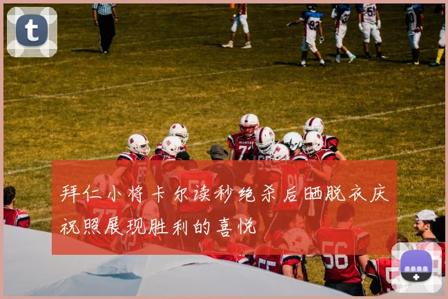 拜仁小将卡尔读秒绝杀后晒脱衣庆祝照展现胜利的喜悦