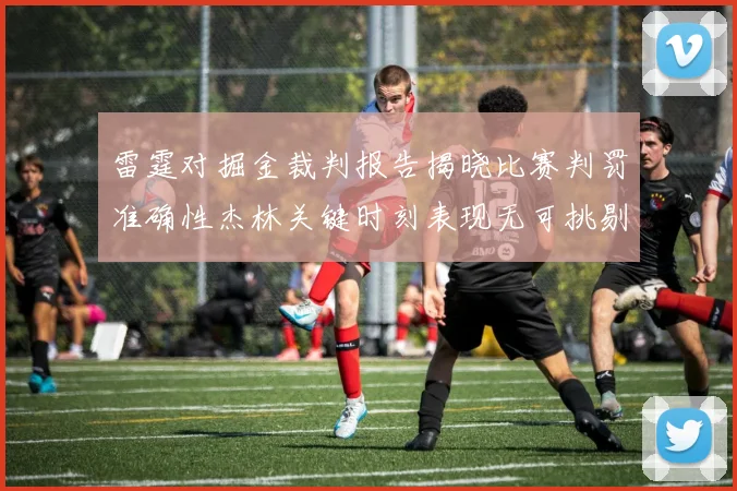 雷霆对掘金裁判报告揭晓比赛判罚准确性杰林关键时刻表现无可挑剔