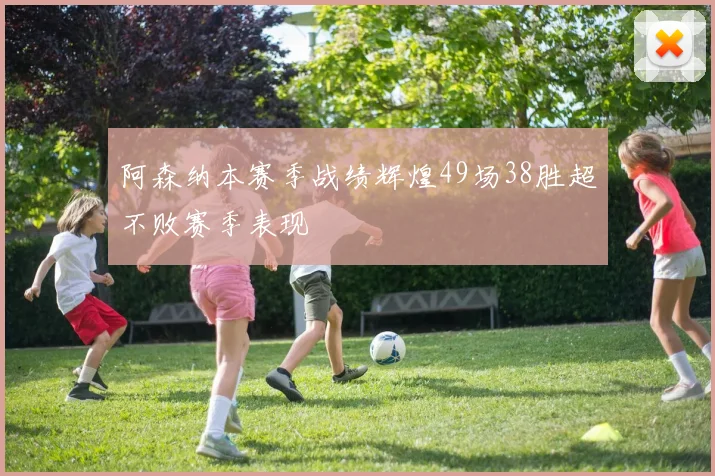 阿森纳本赛季战绩辉煌49场38胜超不败赛季表现