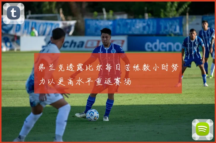 弗兰克透露比尔每日苦练数小时努力以更高水平重返赛场