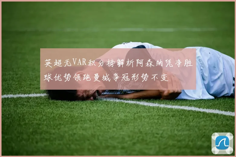 英超无VAR积分榜解析阿森纳凭净胜球优势领跑曼城争冠形势不变