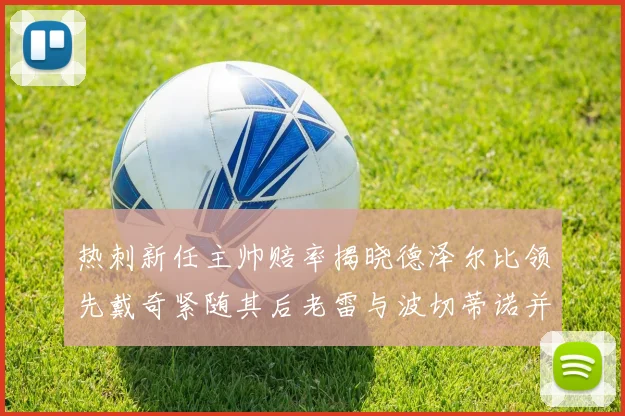 热刺新任主帅赔率揭晓德泽尔比领先戴奇紧随其后老雷与波切蒂诺并列第四