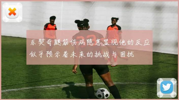 东契奇腿筋伤病隐患显现他的反应似乎预示着未来的挑战与困扰