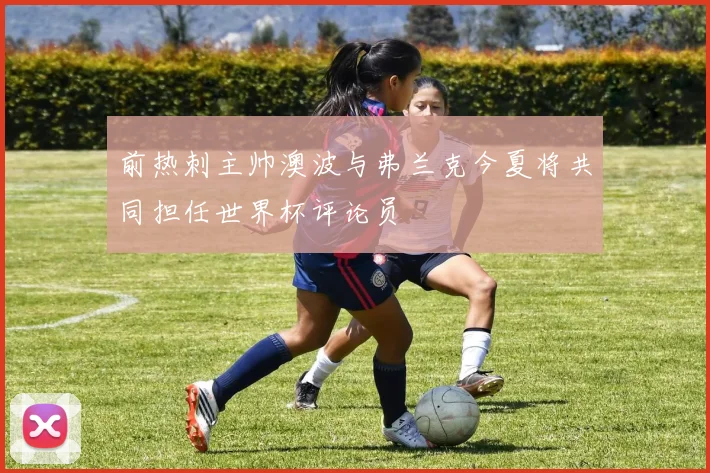 前热刺主帅澳波与弗兰克今夏将共同担任世界杯评论员