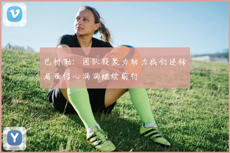 巴特勒：团队凝聚力助力我们逆转局面信心满满继续前行