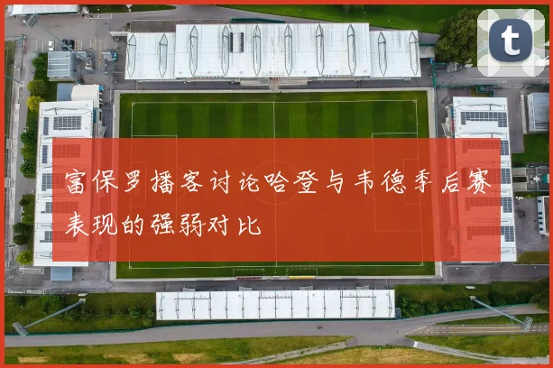 富保罗播客讨论哈登与韦德季后赛表现的强弱对比
