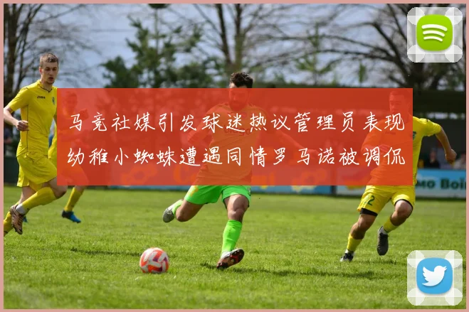 马竞社媒引发球迷热议管理员表现幼稚小蜘蛛遭遇同情罗马诺被调侃