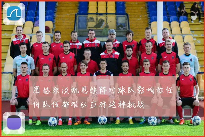 图赫尔谈凯恩缺阵对球队影响称任何队伍都难以应对这种挑战