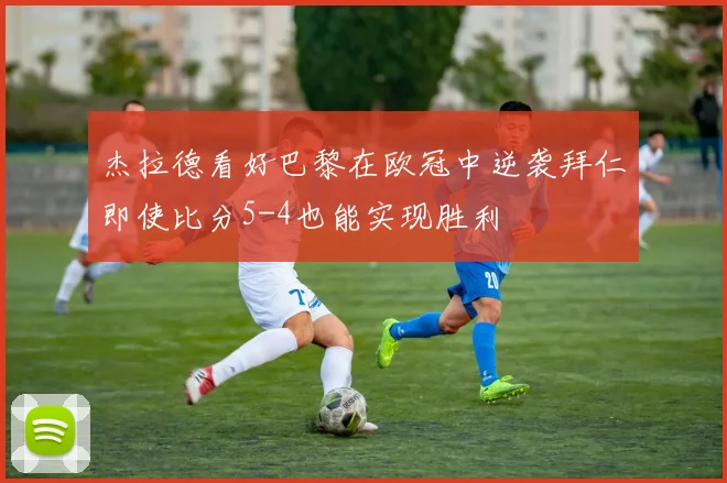 杰拉德看好巴黎在欧冠中逆袭拜仁即使比分5-4也能实现胜利