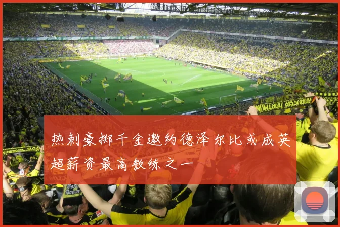 热刺豪掷千金邀约德泽尔比或成英超薪资最高教练之一
