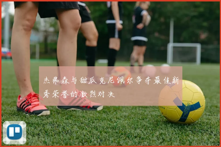 杰弗森与甜瓜克尼佩尔争夺最佳新秀荣誉的激烈对决