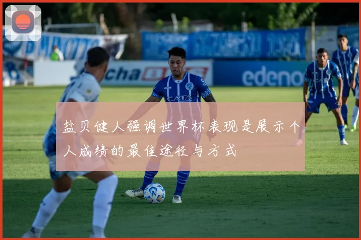 盐贝健人强调世界杯表现是展示个人成绩的最佳途径与方式