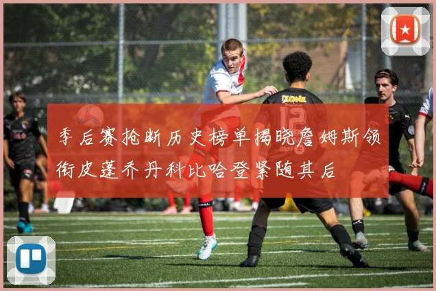 季后赛抢断历史榜单揭晓詹姆斯领衔皮蓬乔丹科比哈登紧随其后