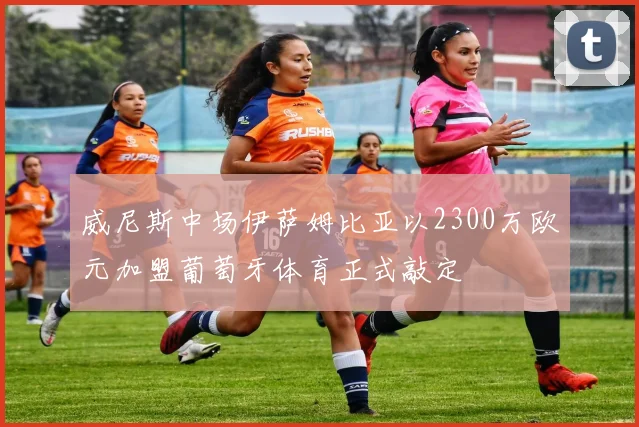 威尼斯中场伊萨姆比亚以2300万欧元加盟葡萄牙体育正式敲定