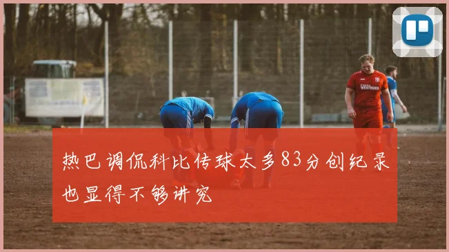 热巴调侃科比传球太多83分创纪录也显得不够讲究