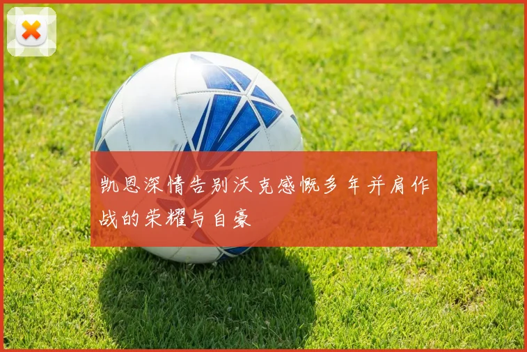 凯恩深情告别沃克感慨多年并肩作战的荣耀与自豪