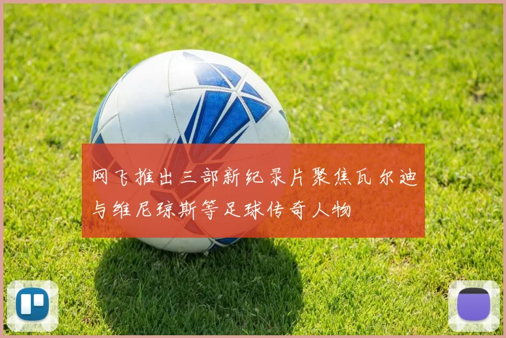 网飞推出三部新纪录片聚焦瓦尔迪与维尼琼斯等足球传奇人物