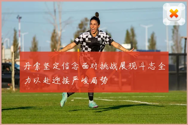 丹索坚定信念面对挑战展现斗志全力以赴迎接严峻局势